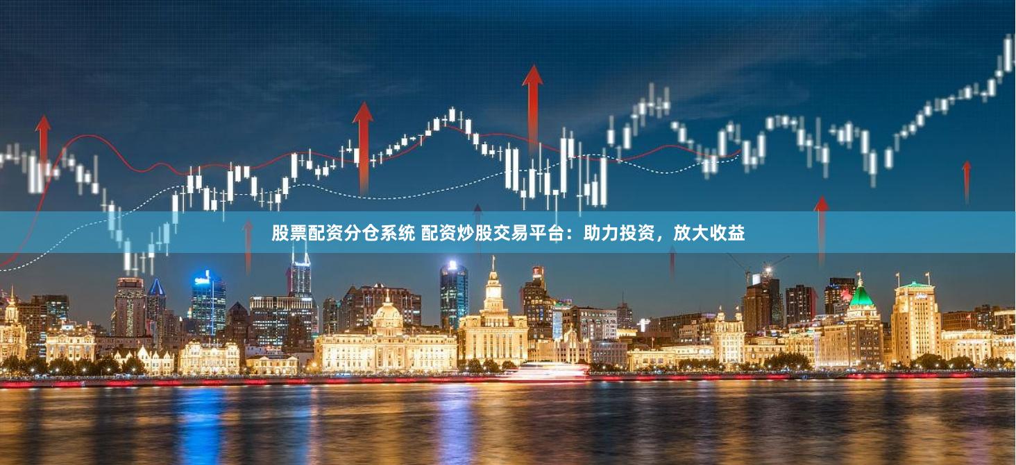 股票配资分仓系统 配资炒股交易平台：助力投资，放大收益