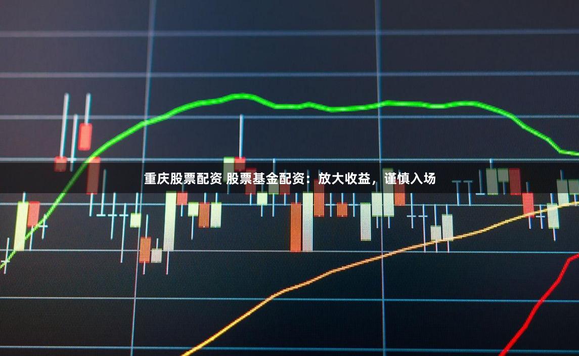 重庆股票配资 股票基金配资：放大收益，谨慎入场