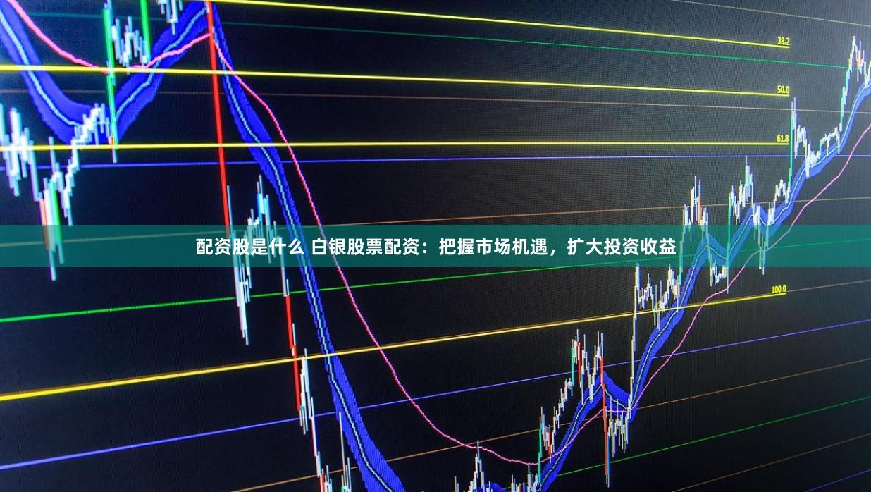 配资股是什么 白银股票配资：把握市场机遇，扩大投资收益
