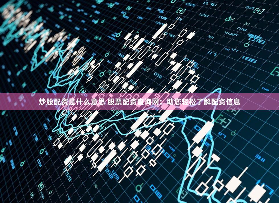 炒股配资是什么意思 股票配资查询网：助您轻松了解配资信息