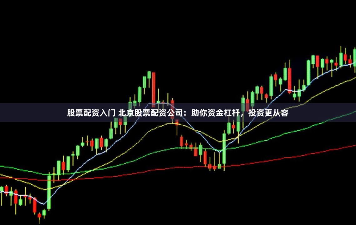 股票配资入门 北京股票配资公司：助你资金杠杆，投资更从容