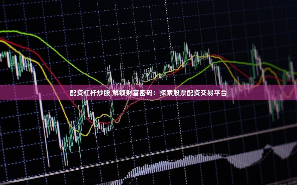 配资杠杆炒股 解锁财富密码：探索股票配资交易平台