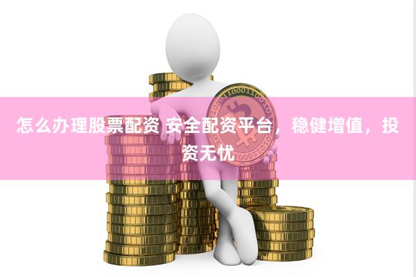 怎么办理股票配资 安全配资平台，稳健增值，投资无忧