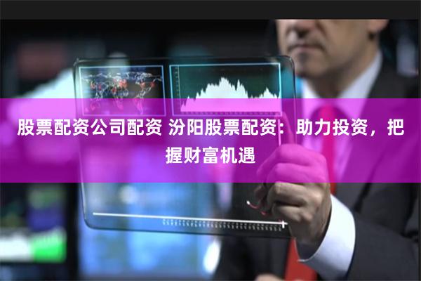 股票配资公司配资 汾阳股票配资：助力投资，把握财富机遇