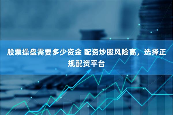 股票操盘需要多少资金 配资炒股风险高，选择正规配资平台