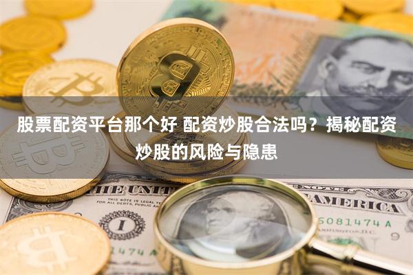 股票配资平台那个好 配资炒股合法吗？揭秘配资炒股的风险与隐患