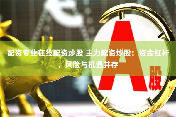 配资专业在线配资炒股 主力配资炒股：资金杠杆，风险与机遇并存
