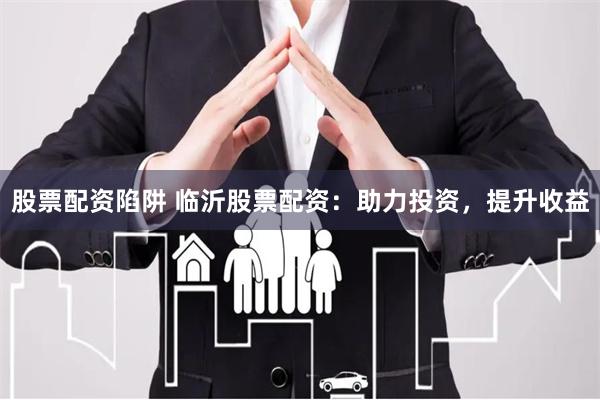 股票配资陷阱 临沂股票配资：助力投资，提升收益