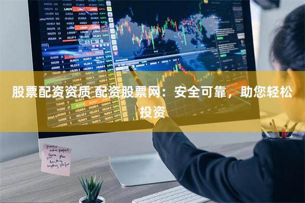 股票配资资质 配资股票网：安全可靠，助您轻松投资