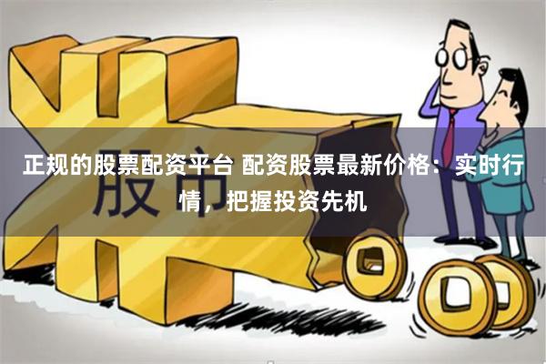 正规的股票配资平台 配资股票最新价格：实时行情，把握投资先机