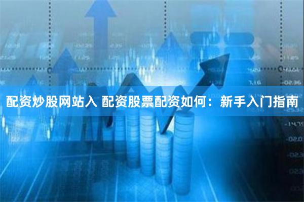 配资炒股网站入 配资股票配资如何：新手入门指南
