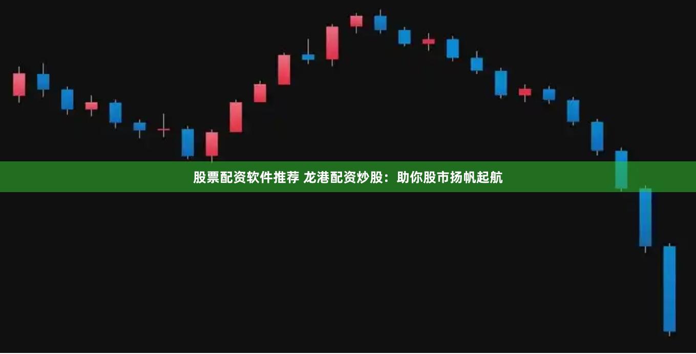 股票配资软件推荐 龙港配资炒股：助你股市扬帆起航