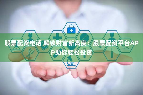股票配资电话 解锁财富新高度：股票配资平台APP助你轻松投资