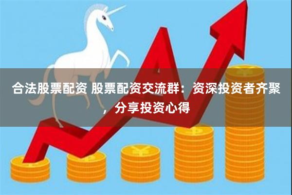 合法股票配资 股票配资交流群：资深投资者齐聚，分享投资心得