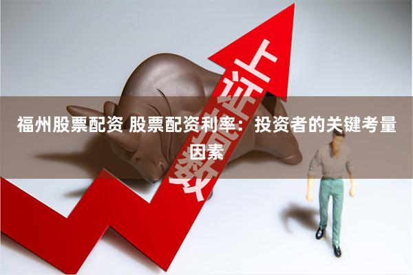 福州股票配资 股票配资利率：投资者的关键考量因素