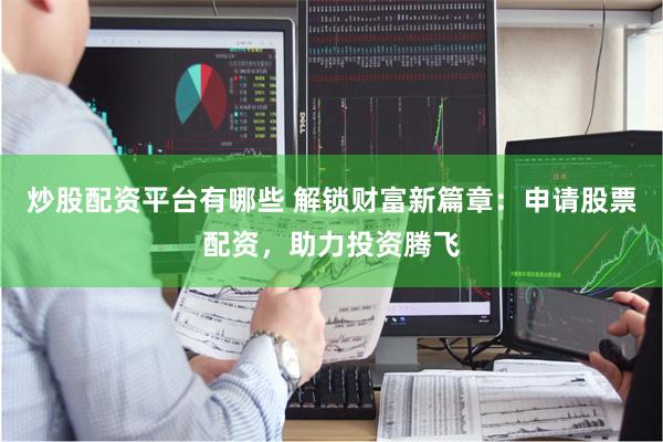 炒股配资平台有哪些 解锁财富新篇章：申请股票配资，助力投资腾飞