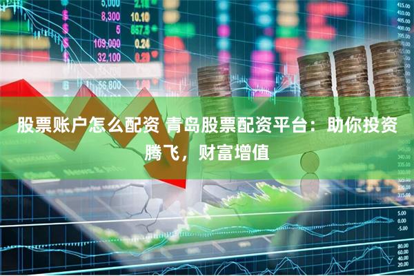 股票账户怎么配资 青岛股票配资平台：助你投资腾飞，财富增值