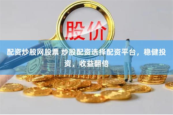 配资炒股网股票 炒股配资选择配资平台，稳健投资，收益翻倍