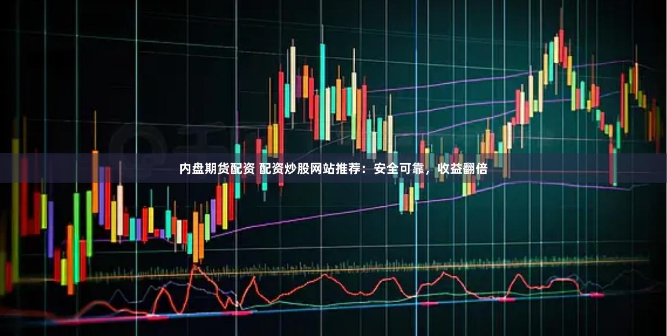 内盘期货配资 配资炒股网站推荐：安全可靠，收益翻倍