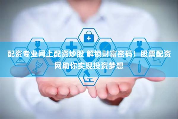 配资专业网上配资炒股 解锁财富密码！股票配资网助你实现投资梦想