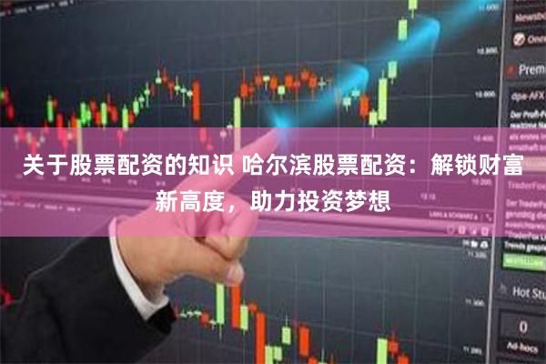 关于股票配资的知识 哈尔滨股票配资：解锁财富新高度，助力投资梦想
