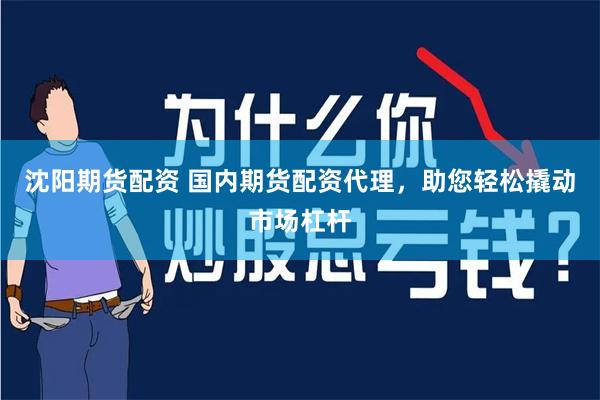 沈阳期货配资 国内期货配资代理，助您轻松撬动市场杠杆