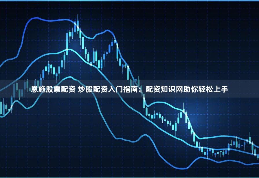 恩施股票配资 炒股配资入门指南：配资知识网助你轻松上手