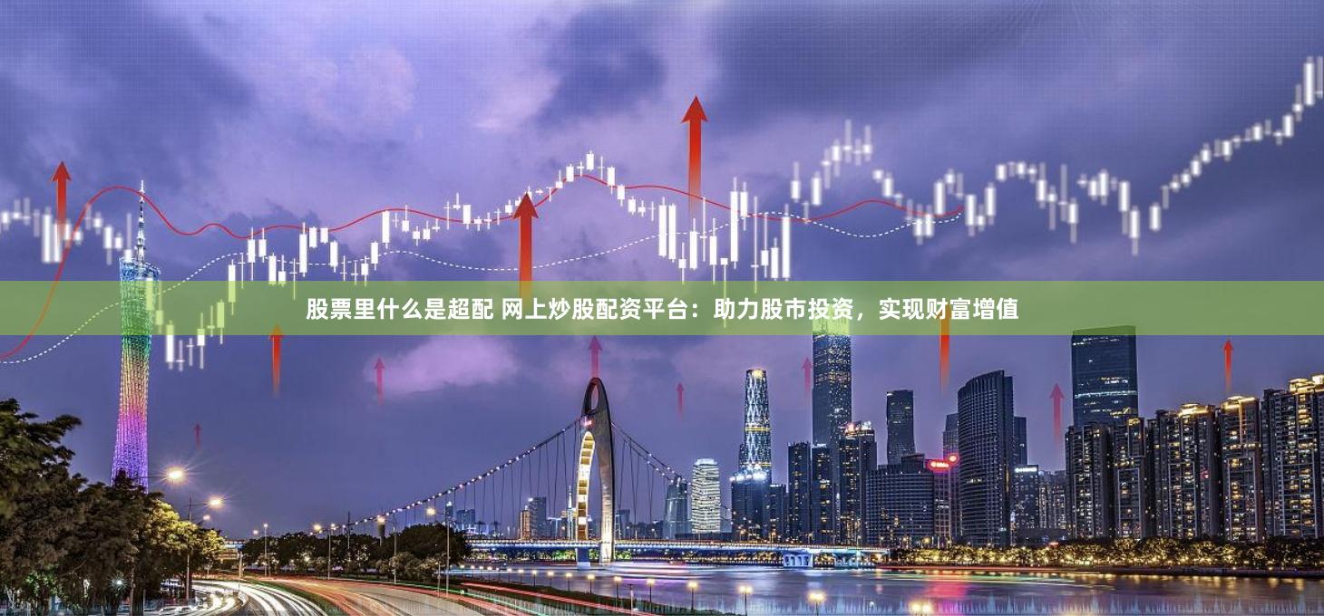 股票里什么是超配 网上炒股配资平台：助力股市投资，实现财富增值