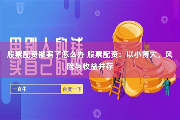 股票配资被骗了怎么办 股票配资：以小博大，风险与收益并存