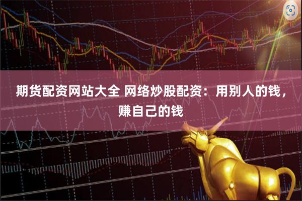 期货配资网站大全 网络炒股配资：用别人的钱，赚自己的钱