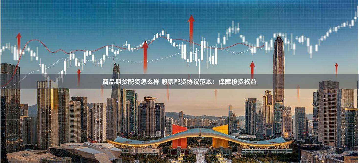 商品期货配资怎么样 股票配资协议范本：保障投资权益