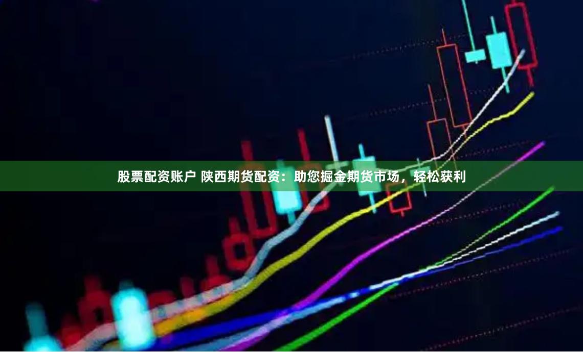 股票配资账户 陕西期货配资：助您掘金期货市场，轻松获利