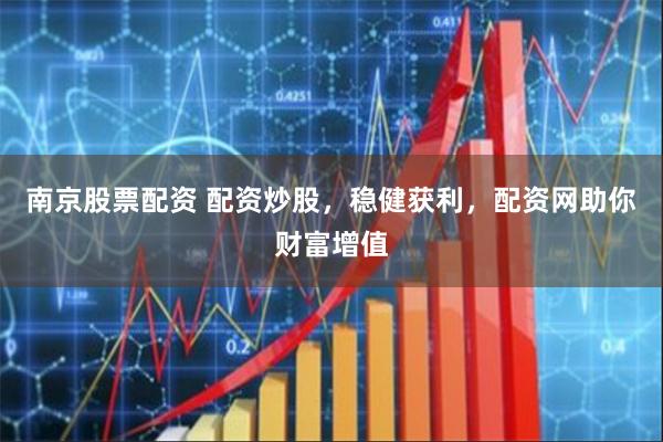 南京股票配资 配资炒股，稳健获利，配资网助你财富增值