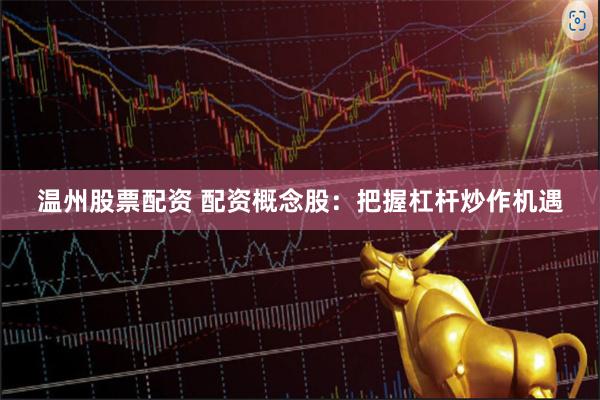 温州股票配资 配资概念股：把握杠杆炒作机遇