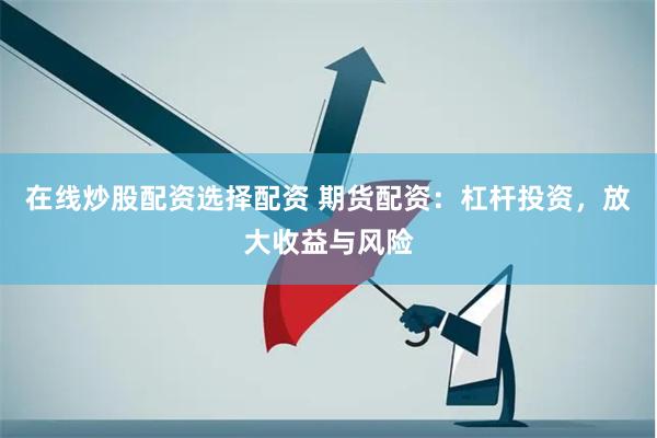 在线炒股配资选择配资 期货配资：杠杆投资，放大收益与风险
