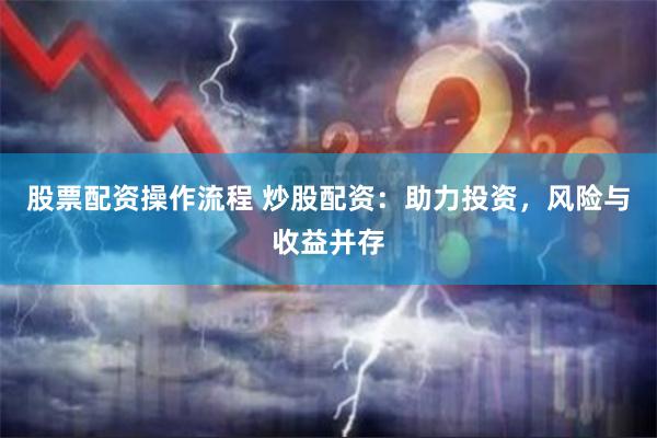 股票配资操作流程 炒股配资：助力投资，风险与收益并存