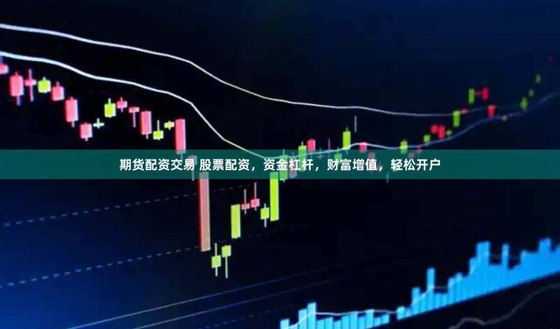 期货配资交易 股票配资，资金杠杆，财富增值，轻松开户