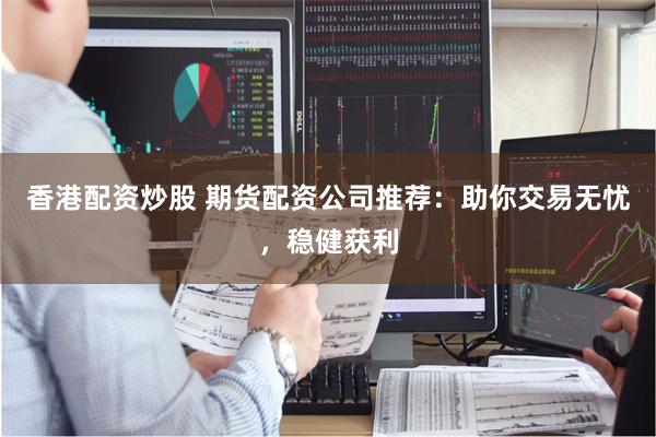 香港配资炒股 期货配资公司推荐：助你交易无忧，稳健获利