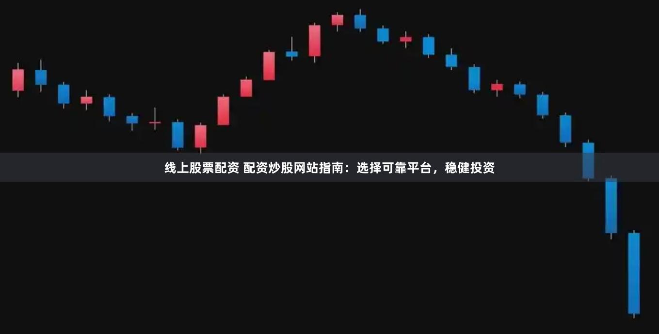 线上股票配资 配资炒股网站指南：选择可靠平台，稳健投资